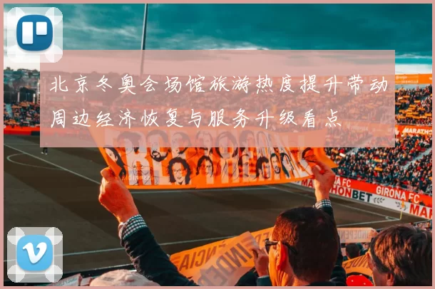 北京冬奥会场馆旅游热度提升带动周边经济恢复与服务升级看点