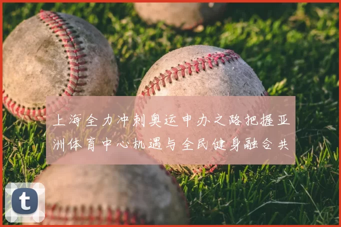 上海全力冲刺奥运申办之路把握亚洲体育中心机遇与全民健身融合共筑未来赛事