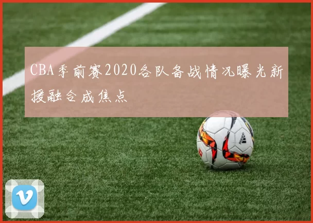 CBA季前赛2020各队备战情况曝光新援融合成焦点