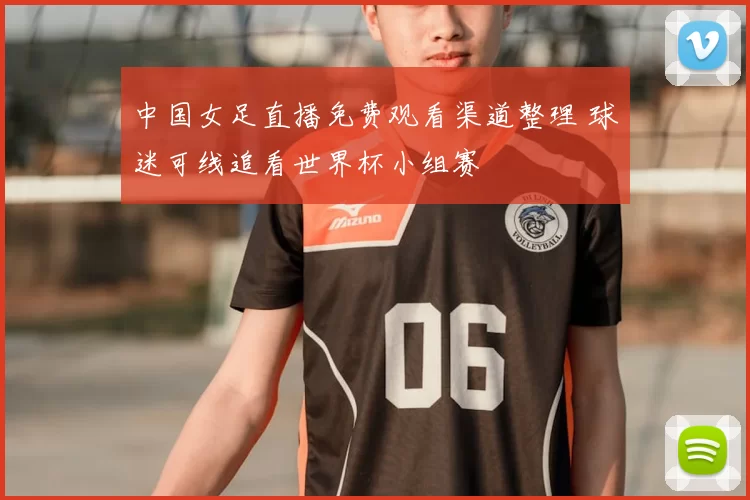 中国女足直播免费观看渠道整理 球迷可线追看世界杯小组赛