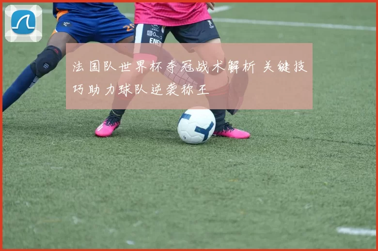 法国队世界杯夺冠战术解析 关键技巧助力球队逆袭称王