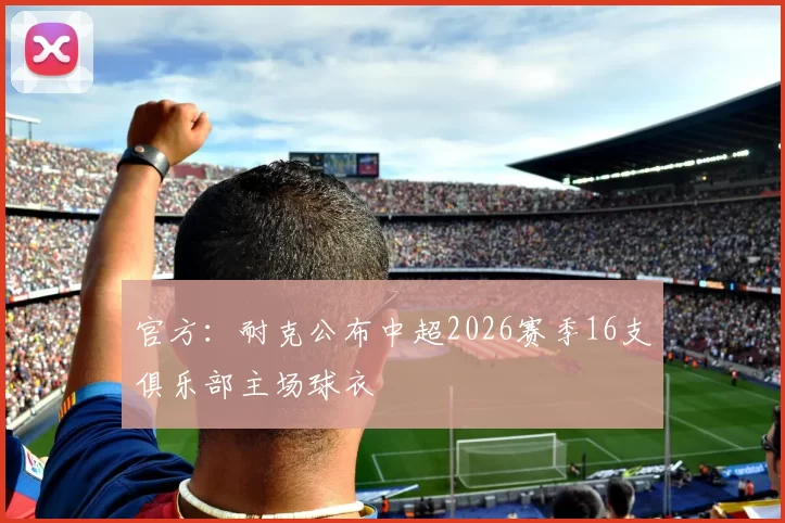 官方：耐克公布中超2026赛季16支俱乐部主场球衣