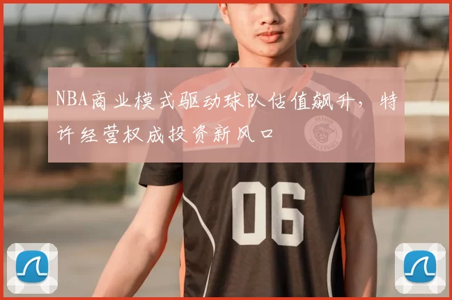 NBA商业模式驱动球队估值飙升,特许经营权成投资新风口