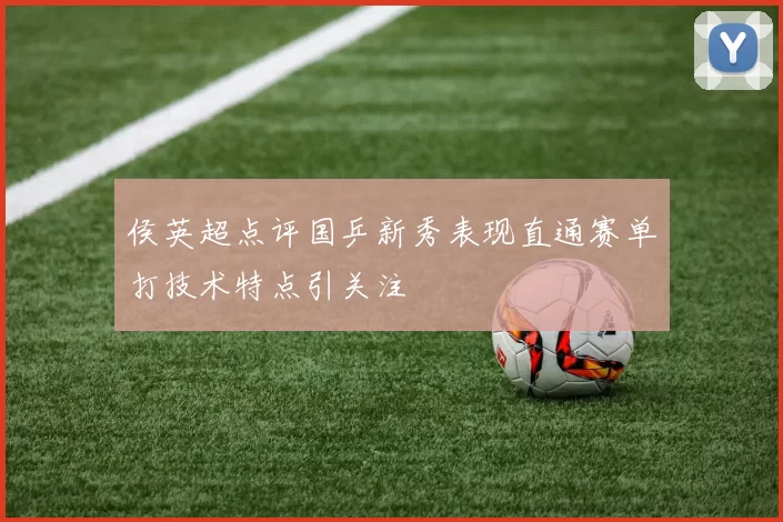 侯英超点评国乒新秀表现直通赛单打技术特点引关注