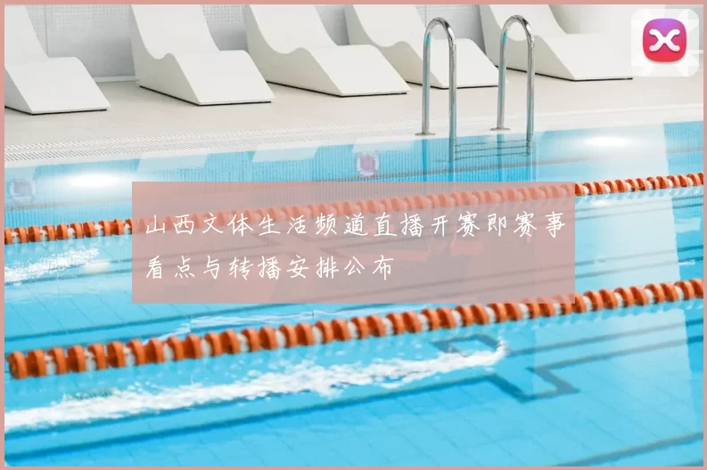山西文体生活频道直播开赛即赛事看点与转播安排公布