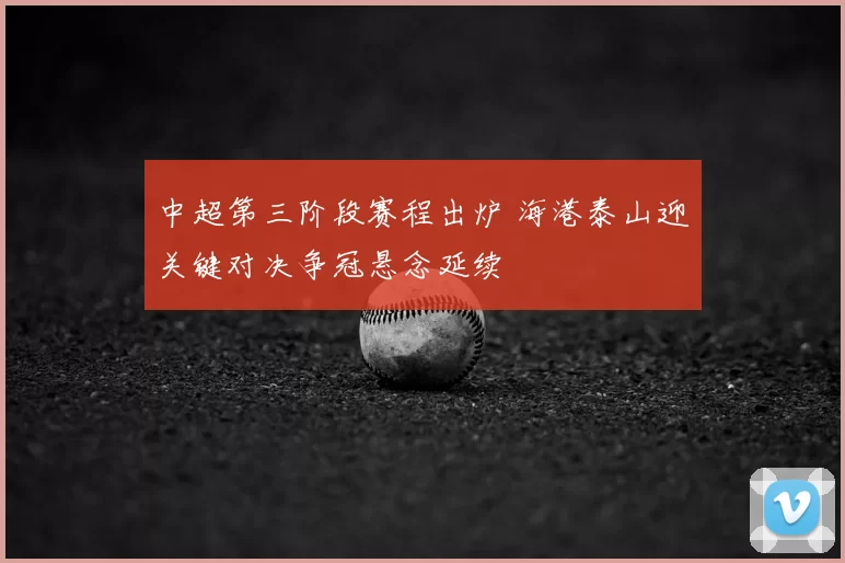 中超第三阶段赛程出炉 海港泰山迎关键对决争冠悬念延续