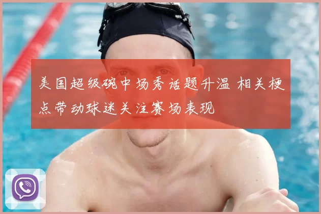 美国超级碗中场秀话题升温 相关梗点带动球迷关注赛场表现