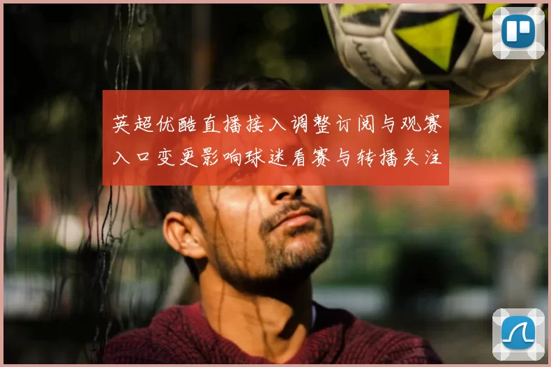 英超优酷直播接入调整订阅与观赛入口变更影响球迷看赛与转播关注