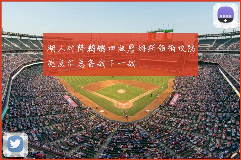 湖人对阵鹈鹕回放詹姆斯领衔攻防亮点汇总备战下一战