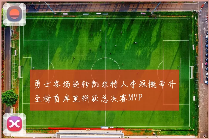 勇士客场逆转凯尔特人夺冠概率升至榜首库里斩获总决赛MVP