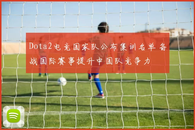 Dota2电竞国家队公布集训名单 备战国际赛事提升中国队竞争力