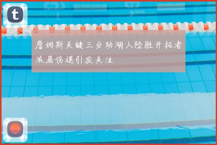 詹姆斯关键三分助湖人险胜开拓者浓眉伤退引发关注