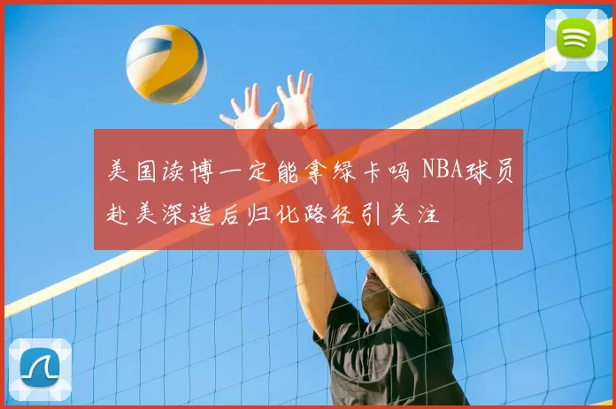 美国读博一定能拿绿卡吗 NBA球员赴美深造后归化路径引关注