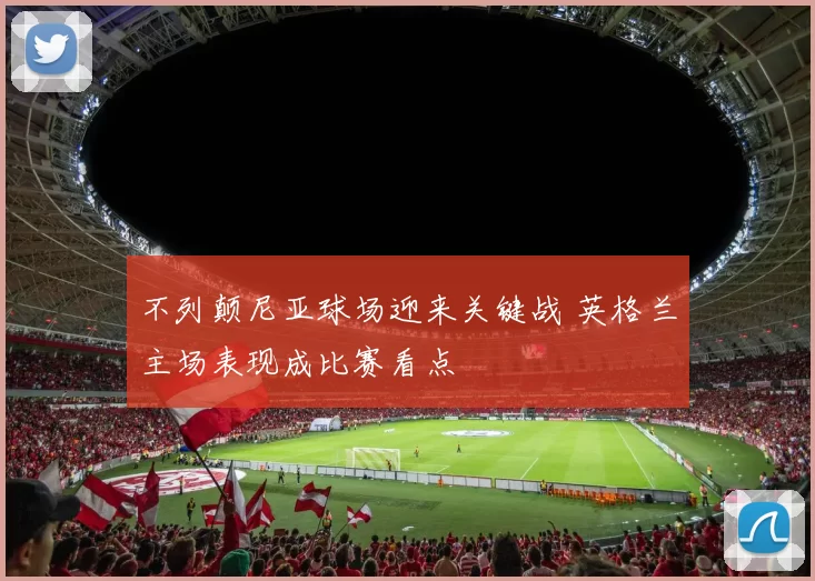 不列颠尼亚球场迎来关键战 英格兰主场表现成比赛看点