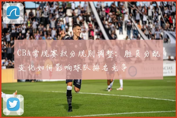 CBA常规赛积分规则调整:胜负分配变化如何影响球队排名竞争