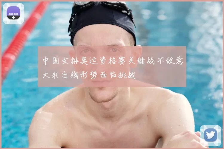 中国女排奥运资格赛关键战不敌意大利出线形势面临挑战