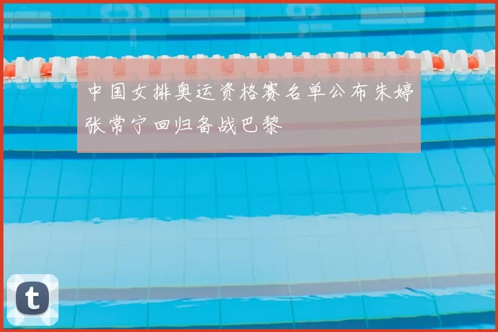 中国女排奥运资格赛名单公布朱婷张常宁回归备战巴黎