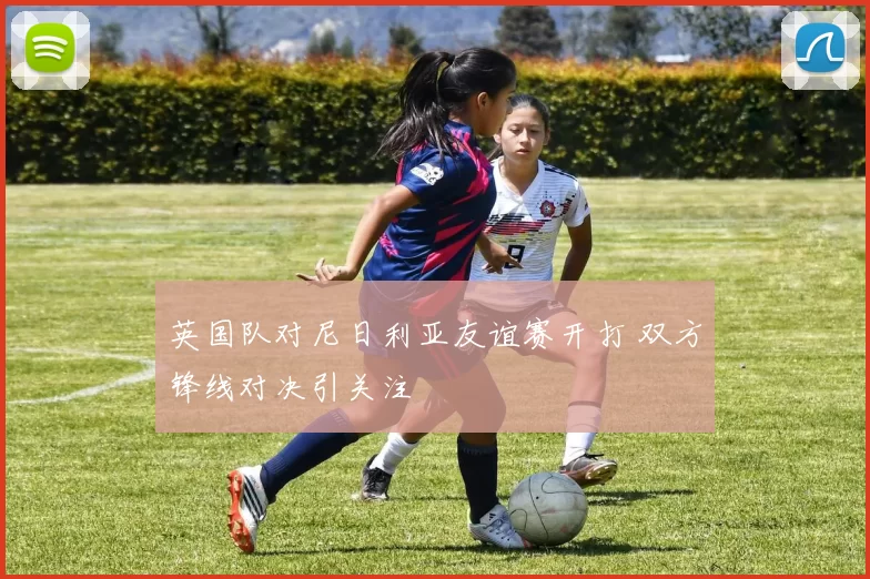 英国队对尼日利亚友谊赛开打 双方锋线对决引关注