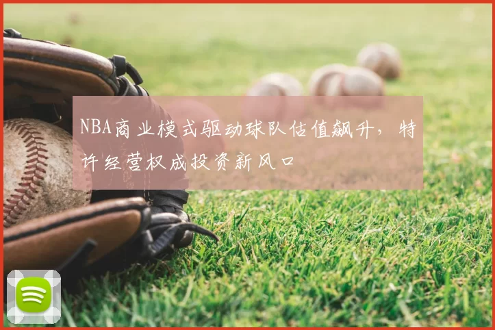 NBA商业模式驱动球队估值飙升,特许经营权成投资新风口