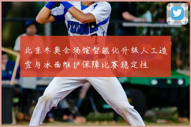 北京冬奥会场馆智能化升级人工造雪与冰面维护保障比赛稳定性