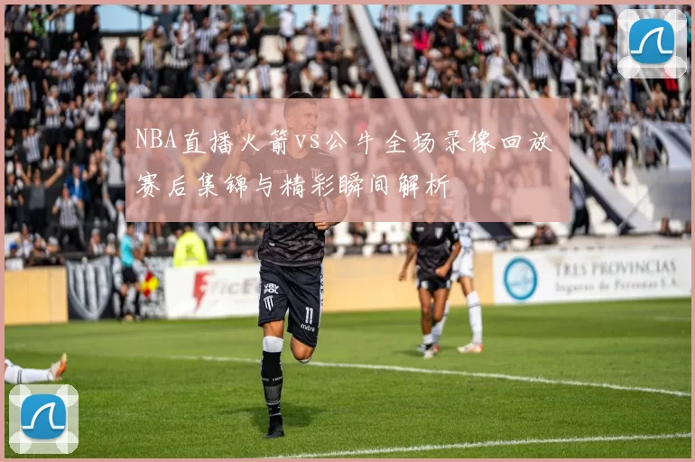 NBA直播火箭vs公牛全场录像回放 赛后集锦与精彩瞬间解析