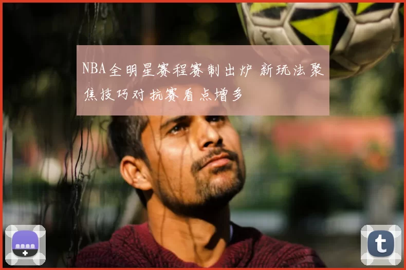 NBA全明星赛程赛制出炉 新玩法聚焦技巧对抗赛看点增多