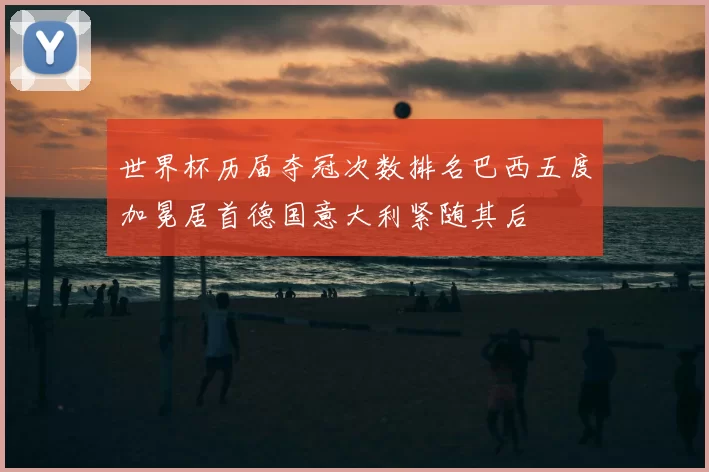世界杯历届夺冠次数排名巴西五度加冕居首德国意大利紧随其后
