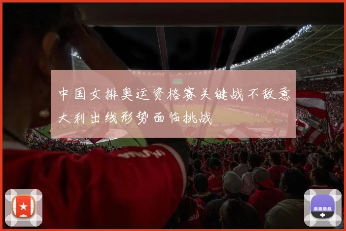 中国女排奥运资格赛关键战不敌意大利出线形势面临挑战