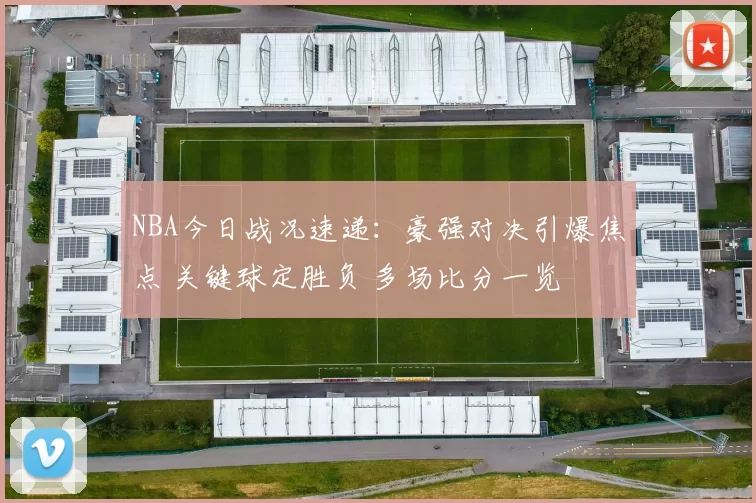 NBA今日战况速递:豪强对决引爆焦点 关键球定胜负 多场比分一览