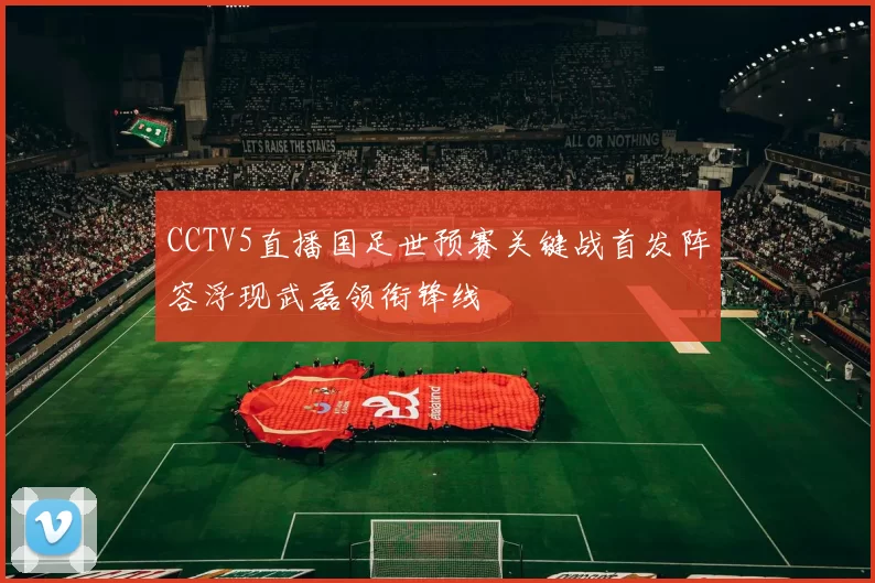 CCTV5直播国足世预赛关键战首发阵容浮现武磊领衔锋线