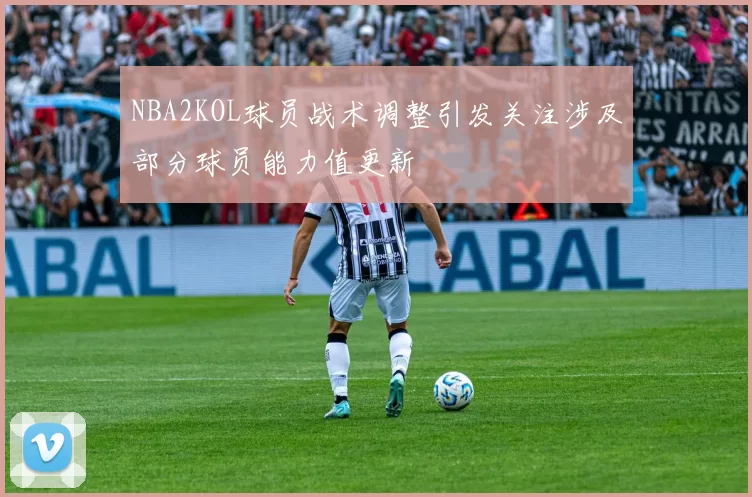 NBA2KOL球员战术调整引发关注涉及部分球员能力值更新