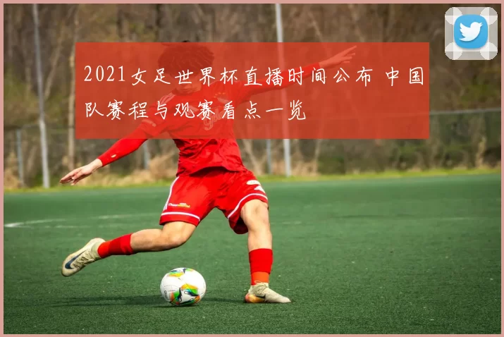 2021女足世界杯直播时间公布 中国队赛程与观赛看点一览