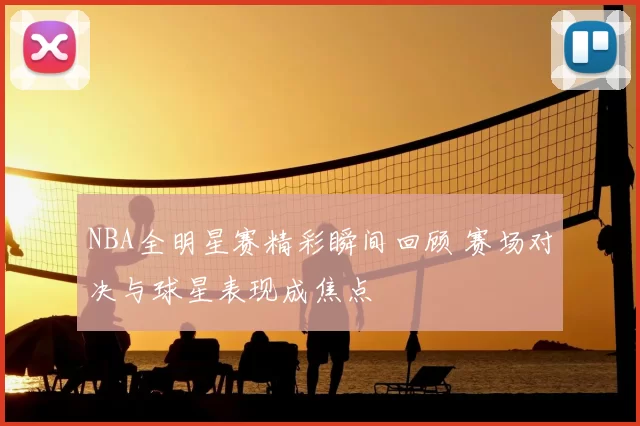 NBA全明星赛精彩瞬间回顾 赛场对决与球星表现成焦点