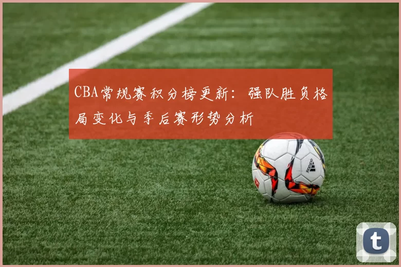CBA常规赛积分榜更新：强队胜负格局变化与季后赛形势分析