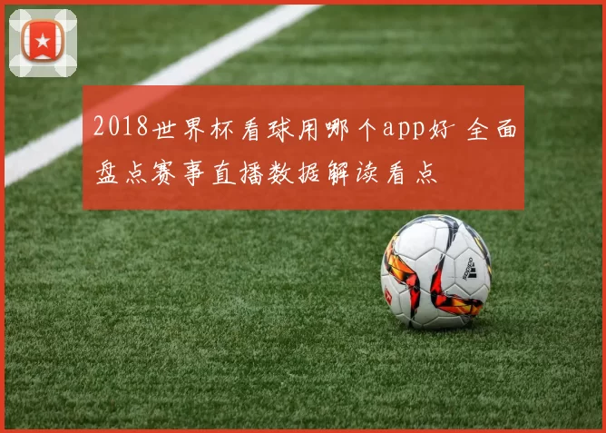 2018世界杯看球用哪个app好 全面盘点赛事直播数据解读看点