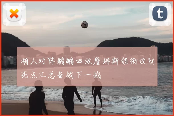 湖人对阵鹈鹕回放詹姆斯领衔攻防亮点汇总备战下一战