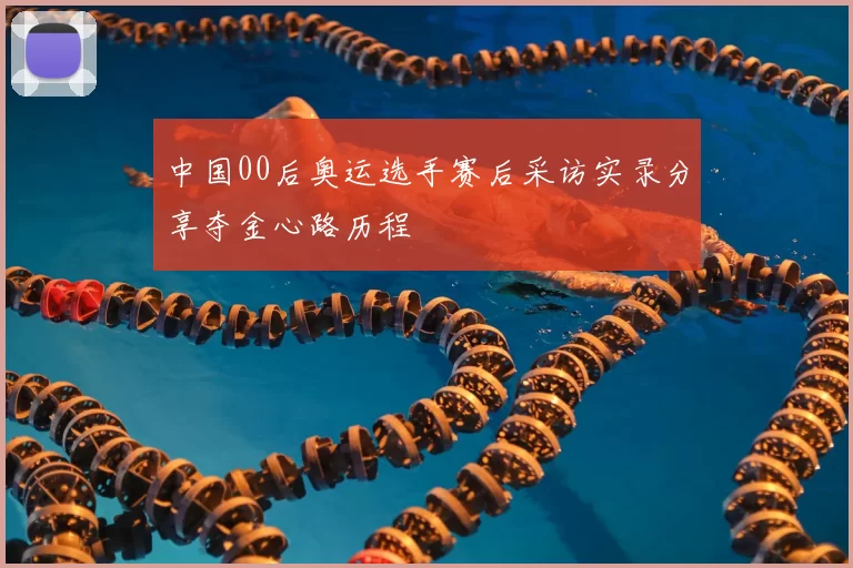 中国00后奥运选手赛后采访实录分享夺金心路历程