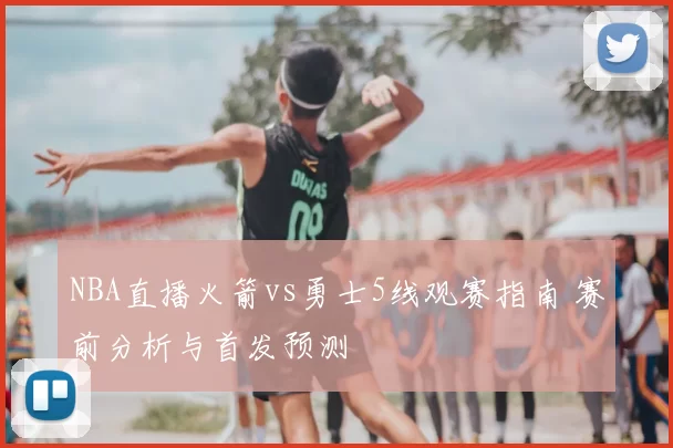 NBA直播火箭vs勇士5线观赛指南 赛前分析与首发预测
