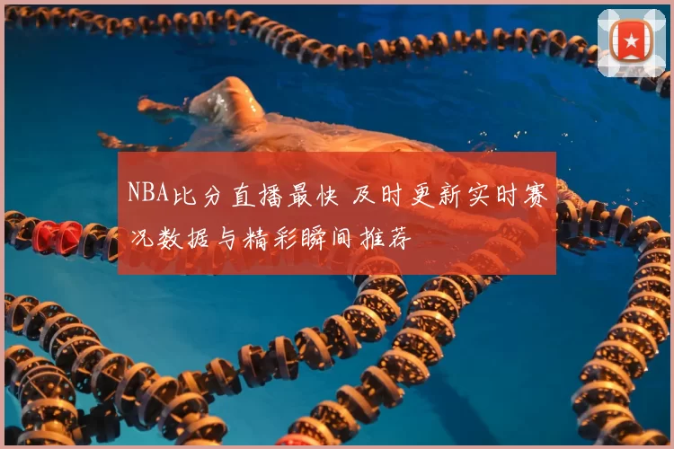 NBA比分直播最快 及时更新实时赛况数据与精彩瞬间推荐