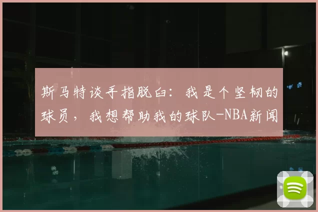 斯马特谈手指脱臼:我是个坚韧的球员,我想帮助我的球队-NBA新闻