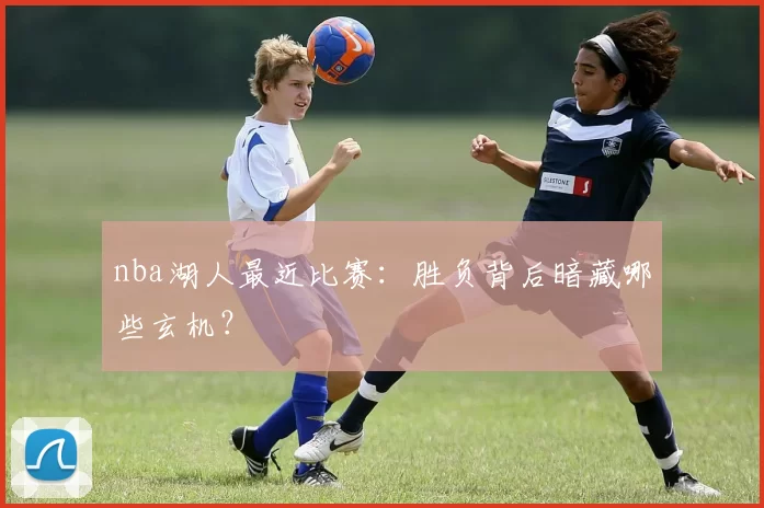 nba湖人最近比赛：胜负背后暗藏哪些玄机？