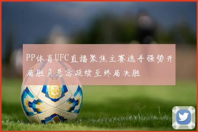 PP体育UFC直播聚焦主赛选手强势开局胜负悬念延续至终局决胜