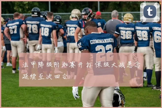 法甲降级附加赛开打 保级大战悬念延续至次回合