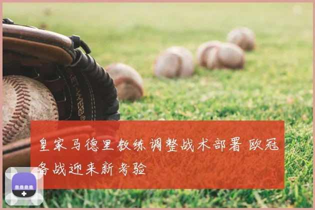 皇家马德里教练调整战术部署 欧冠备战迎来新考验