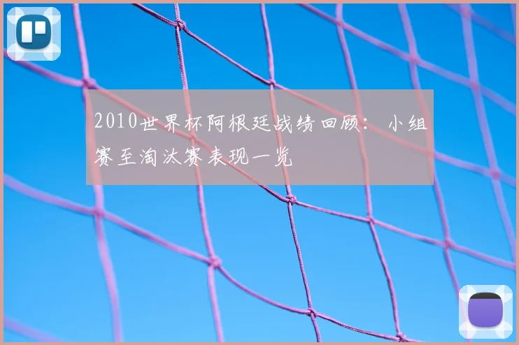 2010世界杯阿根廷战绩回顾:小组赛至淘汰赛表现一览
