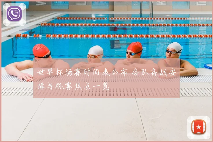 世界杯场赛时间表公布 各队备战安排与观赛焦点一览