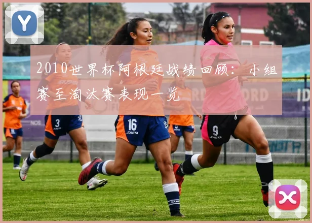 2010世界杯阿根廷战绩回顾:小组赛至淘汰赛表现一览