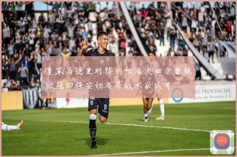 皇家马德里对阵利物浦次回合晋级欧冠四强安切洛蒂战术获认可