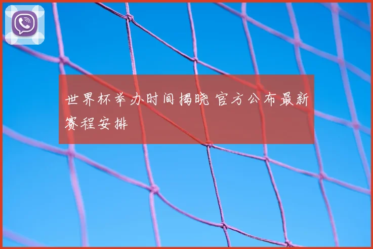 世界杯举办时间揭晓 官方公布最新赛程安排