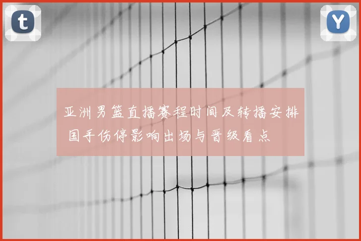 亚洲男篮直播赛程时间及转播安排 国手伤停影响出场与晋级看点